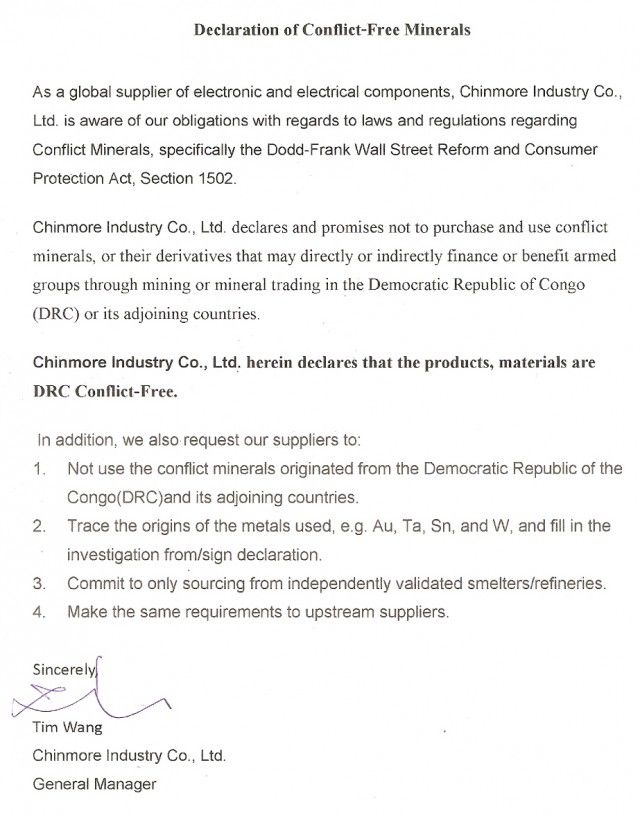 Chinmore Industry Co., Ltd. declares and promises not to purchase and use conflict minerals, or their derivatives that may directly or indirectly finance or benefit armed groups through mining or mineral trading in the Democratic Republic of Congo (DRC) or its adjoining countries.
